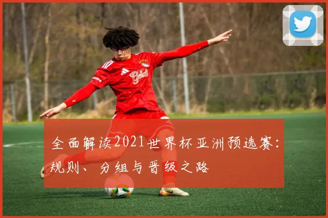 全面解读2021世界杯亚洲预选赛：规则、分组与晋级之路
