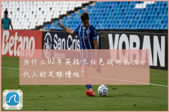 为什么02年英格兰白色战袍成为一代人的足球情结？