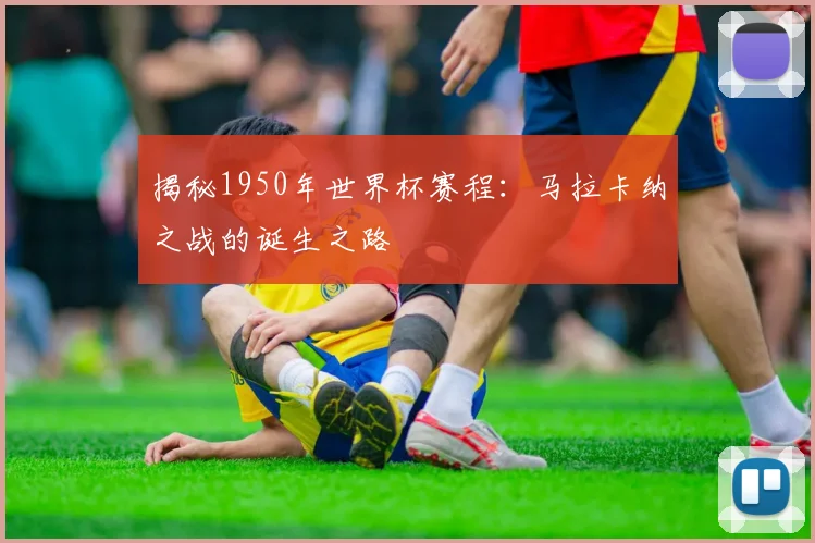 揭秘1950年世界杯赛程：马拉卡纳之战的诞生之路