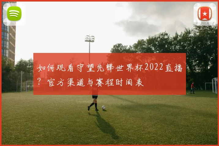 如何观看守望先锋世界杯2022直播？官方渠道与赛程时间表