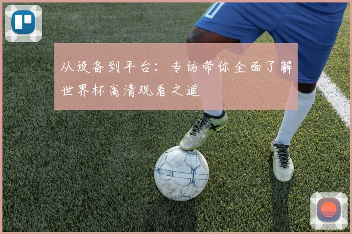 从设备到平台：专访带你全面了解世界杯高清观看之道