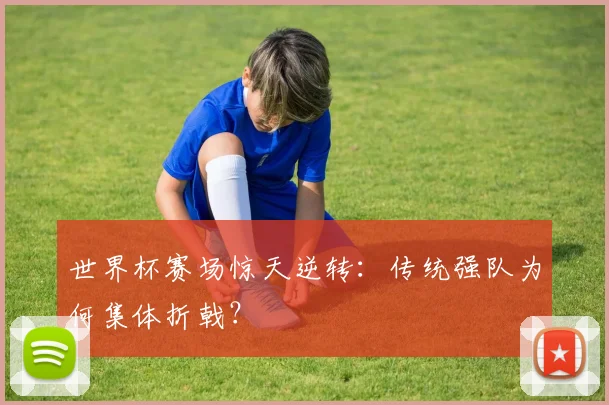 世界杯赛场惊天逆转：传统强队为何集体折戟？