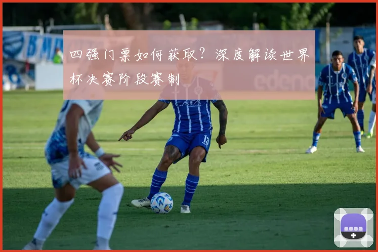 四强门票如何获取？深度解读世界杯决赛阶段赛制
