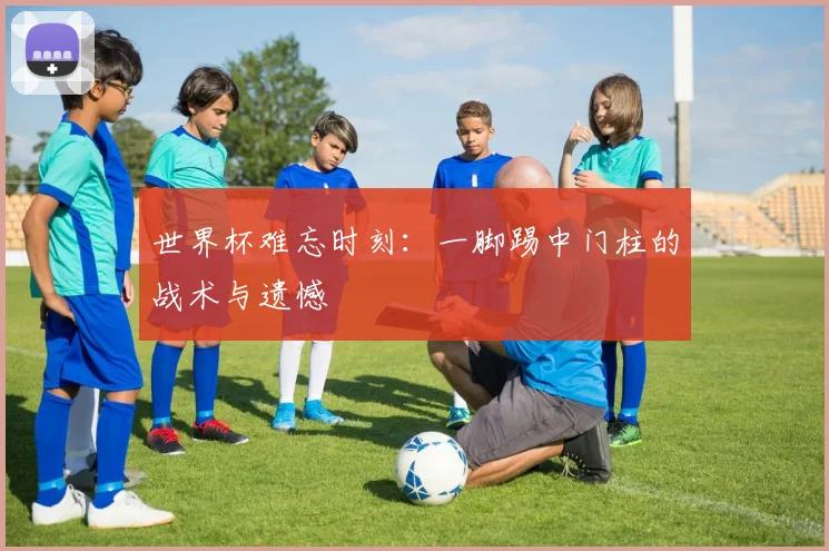 世界杯难忘时刻：一脚踢中门柱的战术与遗憾