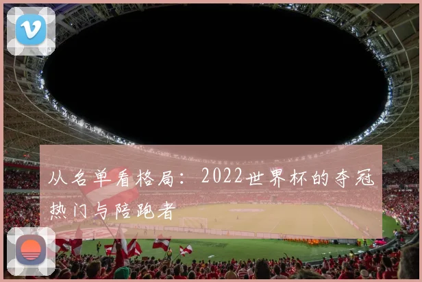 从名单看格局：2022世界杯的夺冠热门与陪跑者