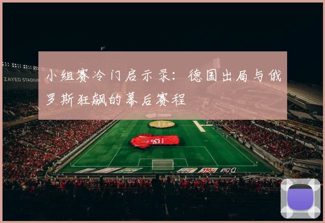 小组赛冷门启示录：德国出局与俄罗斯狂飙的幕后赛程