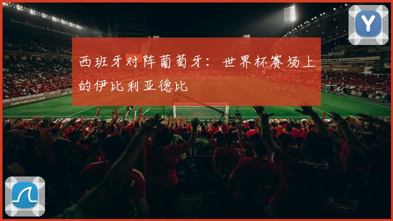 西班牙对阵葡萄牙：世界杯赛场上的伊比利亚德比