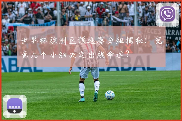世界杯欧洲区预选赛分组揭秘：究竟几个小组决定出线命运？