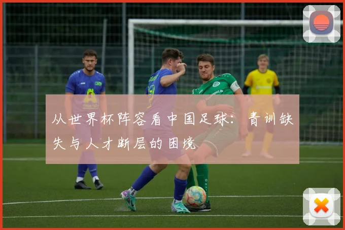 从世界杯阵容看中国足球：青训缺失与人才断层的困境