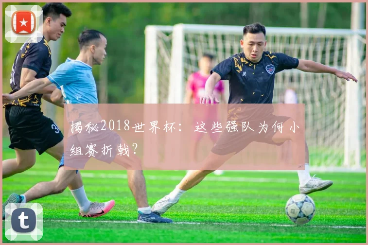 揭秘2018世界杯：这些强队为何小组赛折戟？