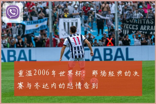 重温2006年世界杯：那场经典的决赛与齐达内的悲情告别