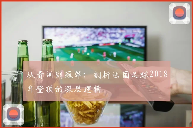 从青训到冠军：剖析法国足球2018年登顶的深层逻辑