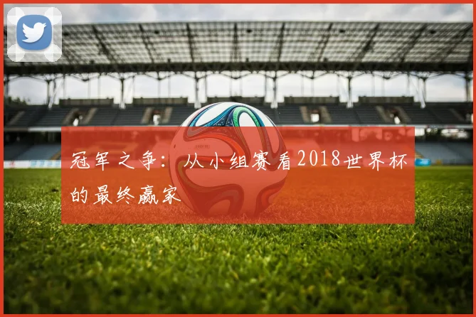 冠军之争：从小组赛看2018世界杯的最终赢家
