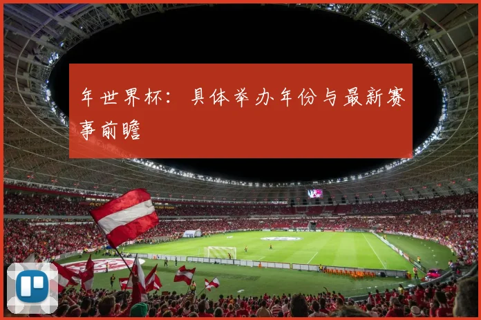 年世界杯：具体举办年份与最新赛事前瞻