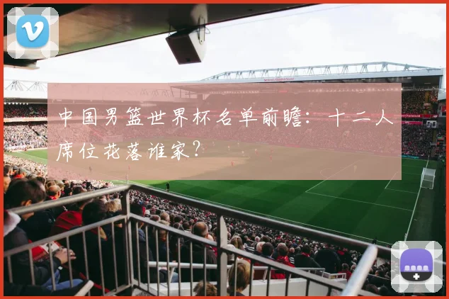 中国男篮世界杯名单前瞻：十二人席位花落谁家？
