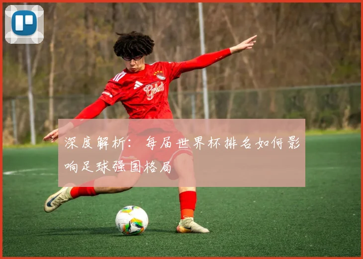 深度解析：每届世界杯排名如何影响足球强国格局