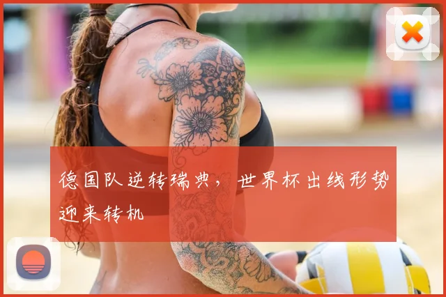 德国队逆转瑞典,世界杯出线形势迎来转机