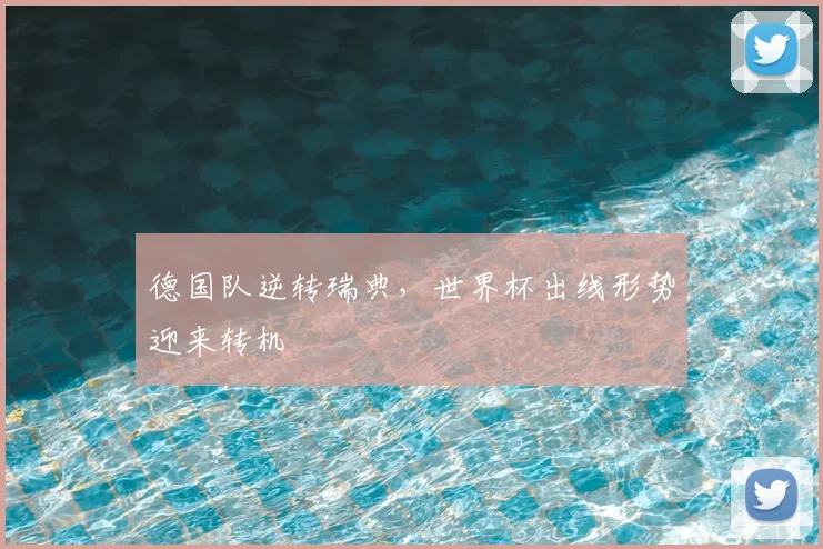 德国队逆转瑞典,世界杯出线形势迎来转机