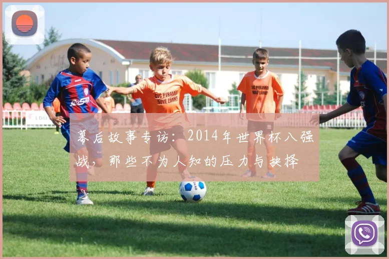 幕后故事专访:2014年世界杯八强战,那些不为人知的压力与抉择
