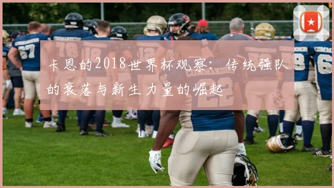 卡恩的2018世界杯观察:传统强队的衰落与新生力量的崛起