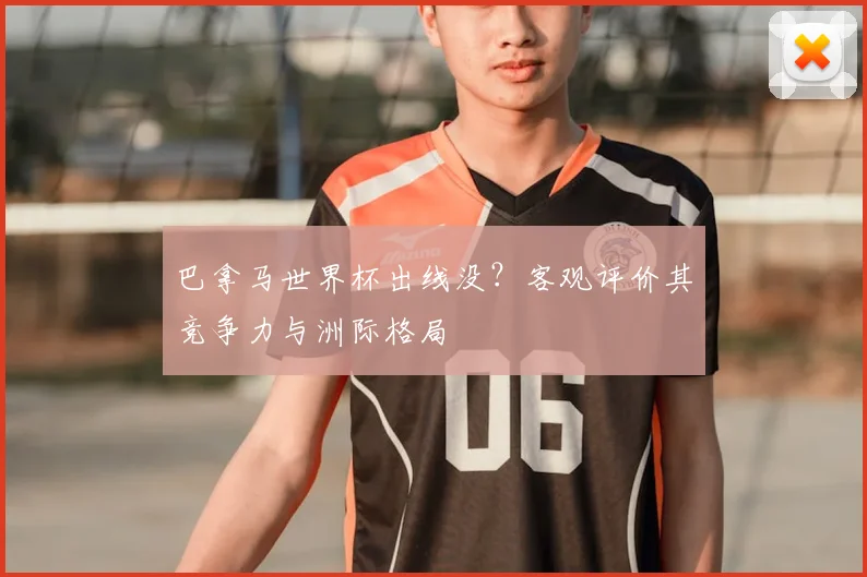 巴拿马世界杯出线没?客观评价其竞争力与洲际格局