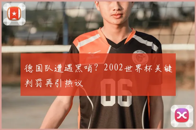 德国队遭遇黑哨?2002世界杯关键判罚再引热议