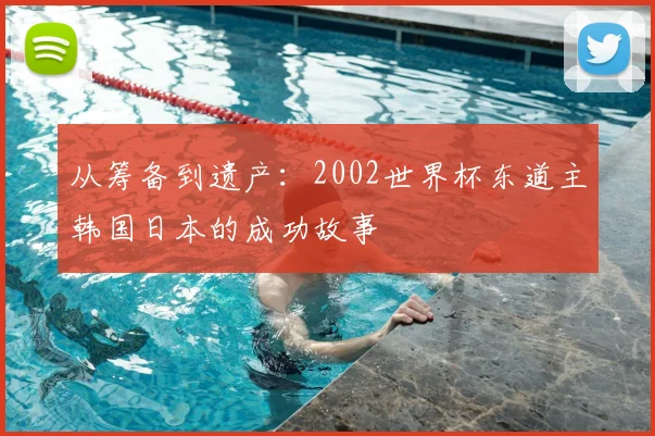 从筹备到遗产:2002世界杯东道主韩国日本的成功故事