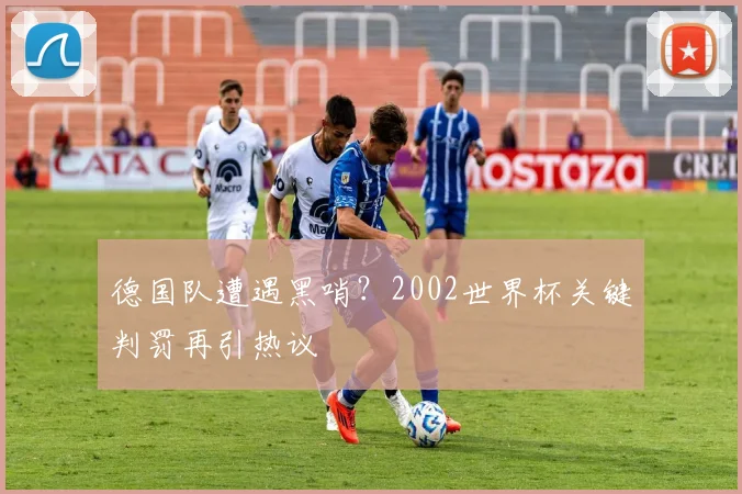 德国队遭遇黑哨?2002世界杯关键判罚再引热议