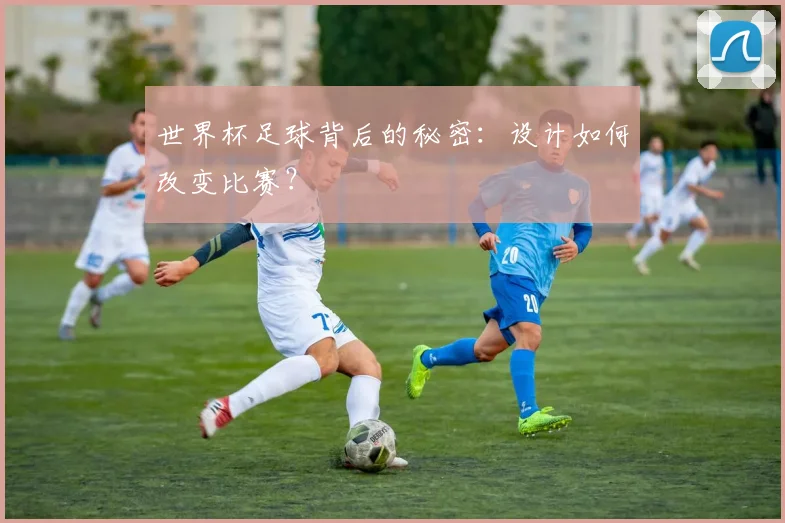 世界杯足球背后的秘密:设计如何改变比赛?