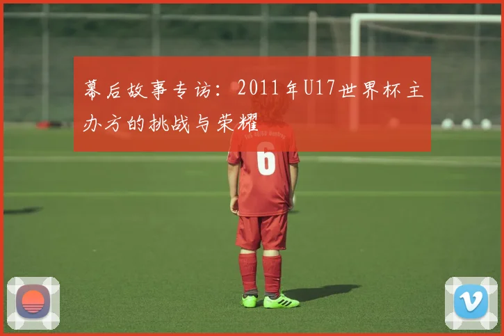 幕后故事专访:2011年U17世界杯主办方的挑战与荣耀